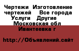 Чертежи. Изготовление чертежей. - Все города Услуги » Другие   . Московская обл.,Ивантеевка г.